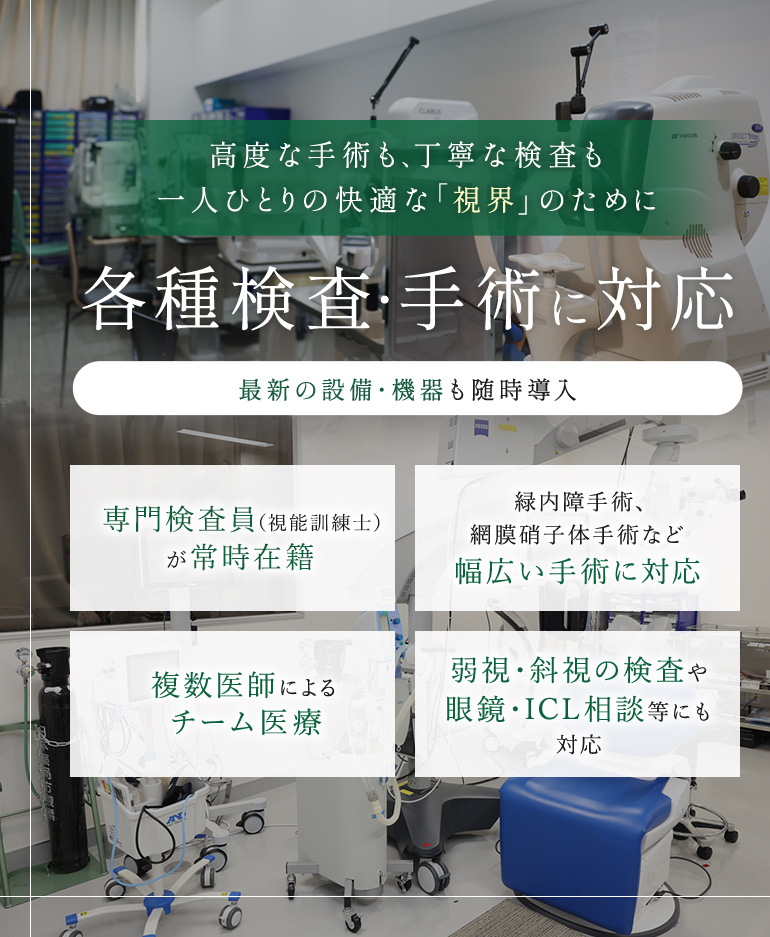 高度な手術も、丁寧な検査も 一人ひとりの快適な「視界」のために 各種検査・手術に対応 最新の設備・機器も随時導入